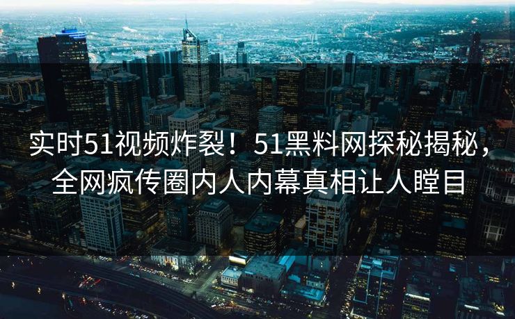 实时51视频炸裂！51黑料网探秘揭秘，全网疯传圈内人内幕真相让人瞠目