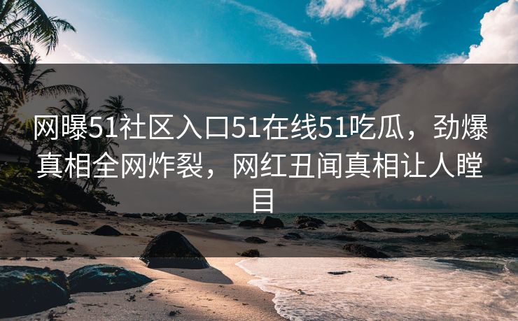 网曝51社区入口51在线51吃瓜，劲爆真相全网炸裂，网红丑闻真相让人瞠目