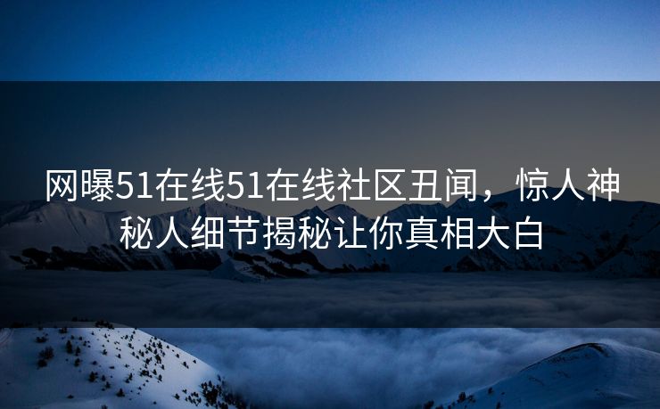 网曝51在线51在线社区丑闻，惊人神秘人细节揭秘让你真相大白