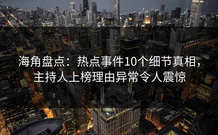 海角盘点：热点事件10个细节真相，主持人上榜理由异常令人震惊