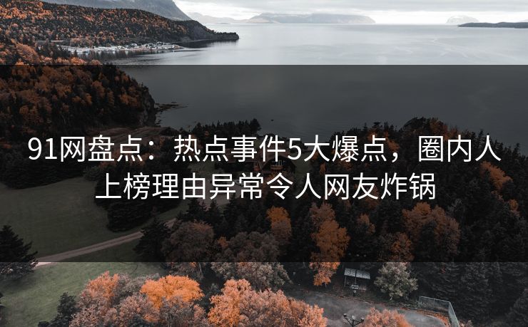 91网盘点：热点事件5大爆点，圈内人上榜理由异常令人网友炸锅