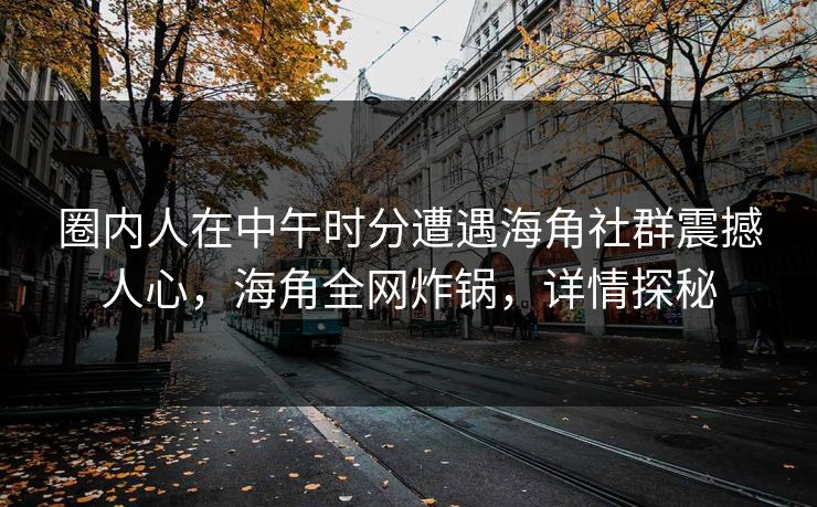 圈内人在中午时分遭遇海角社群震撼人心，海角全网炸锅，详情探秘