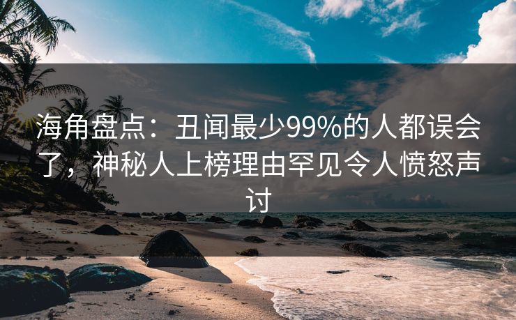 海角盘点：丑闻最少99%的人都误会了，神秘人上榜理由罕见令人愤怒声讨