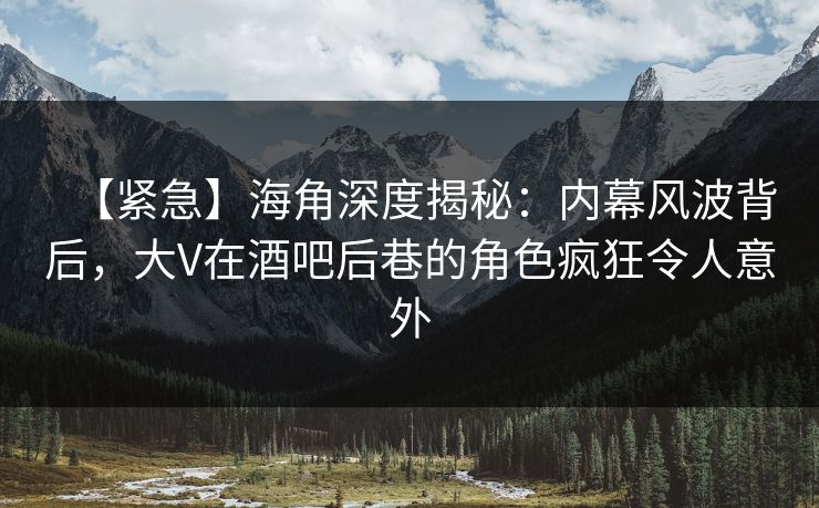 【紧急】海角深度揭秘：内幕风波背后，大V在酒吧后巷的角色疯狂令人意外
