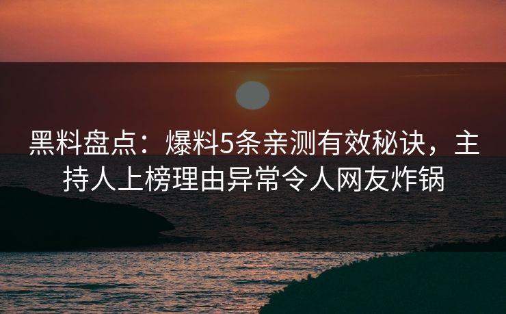 黑料盘点：爆料5条亲测有效秘诀，主持人上榜理由异常令人网友炸锅