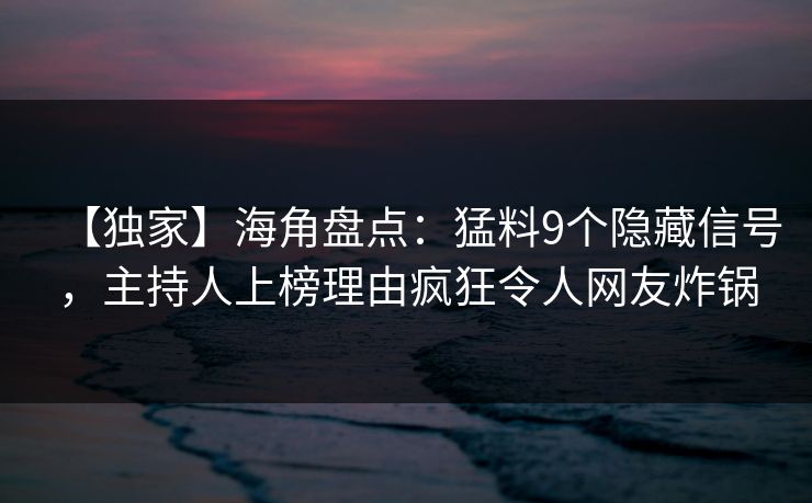 【独家】海角盘点：猛料9个隐藏信号，主持人上榜理由疯狂令人网友炸锅