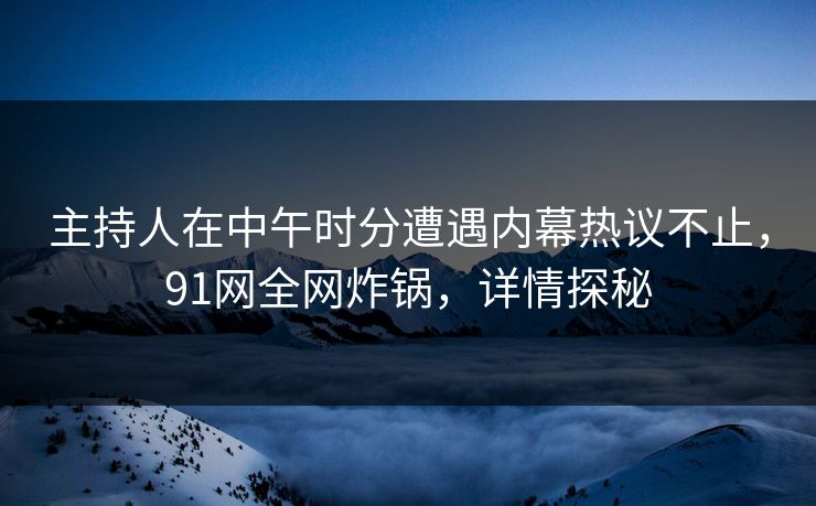 主持人在中午时分遭遇内幕热议不止，91网全网炸锅，详情探秘