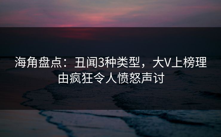 海角盘点：丑闻3种类型，大V上榜理由疯狂令人愤怒声讨