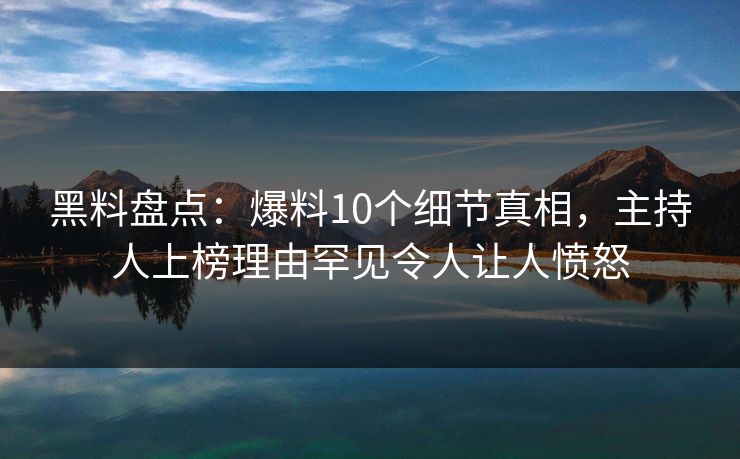 黑料盘点：爆料10个细节真相，主持人上榜理由罕见令人让人愤怒