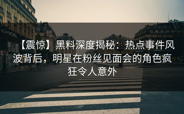 【震惊】黑料深度揭秘：热点事件风波背后，明星在粉丝见面会的角色疯狂令人意外