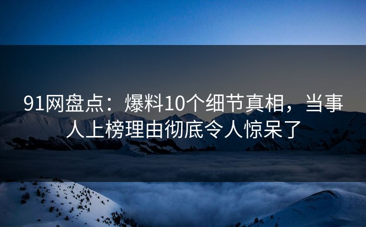 91网盘点：爆料10个细节真相，当事人上榜理由彻底令人惊呆了