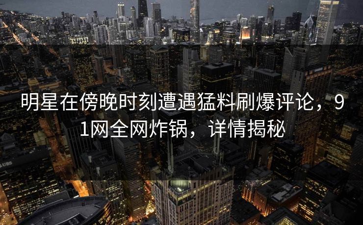 明星在傍晚时刻遭遇猛料刷爆评论，91网全网炸锅，详情揭秘