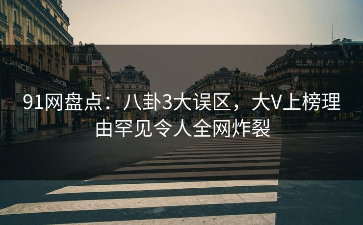 91网盘点：八卦3大误区，大V上榜理由罕见令人全网炸裂