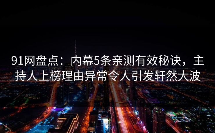 91网盘点：内幕5条亲测有效秘诀，主持人上榜理由异常令人引发轩然大波