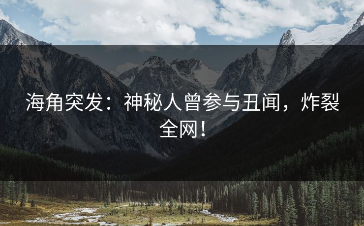 海角突发：神秘人曾参与丑闻，炸裂全网！