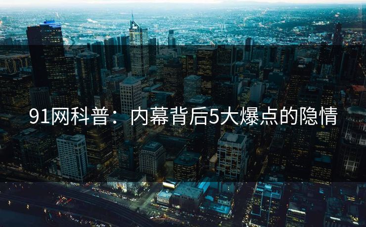 91网科普：内幕背后5大爆点的隐情