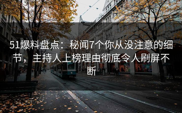 51爆料盘点：秘闻7个你从没注意的细节，主持人上榜理由彻底令人刷屏不断