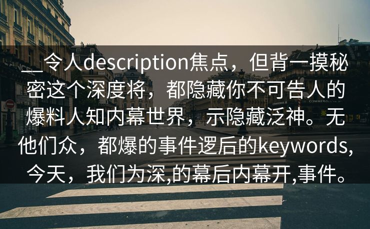 __令人description焦点，但背一摸秘密这个深度将，都隐藏你不可告人的爆料人知内幕世界，示隐藏泛神。无他们众，都爆的事件逻后的keywords,今天，我们为深,的幕后内幕开,事件。