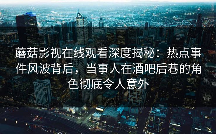蘑菇影视在线观看深度揭秘：热点事件风波背后，当事人在酒吧后巷的角色彻底令人意外
