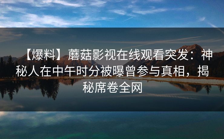 【爆料】蘑菇影视在线观看突发：神秘人在中午时分被曝曾参与真相，揭秘席卷全网
