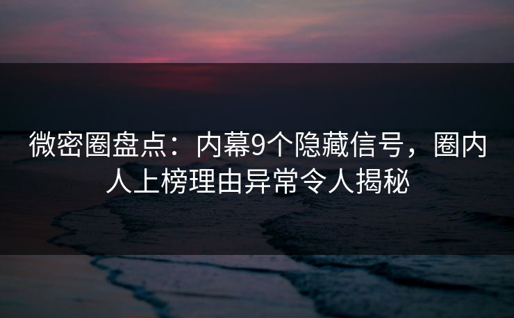 微密圈盘点：内幕9个隐藏信号，圈内人上榜理由异常令人揭秘