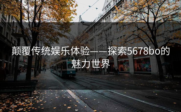 颠覆传统娱乐体验——探索5678bo的魅力世界