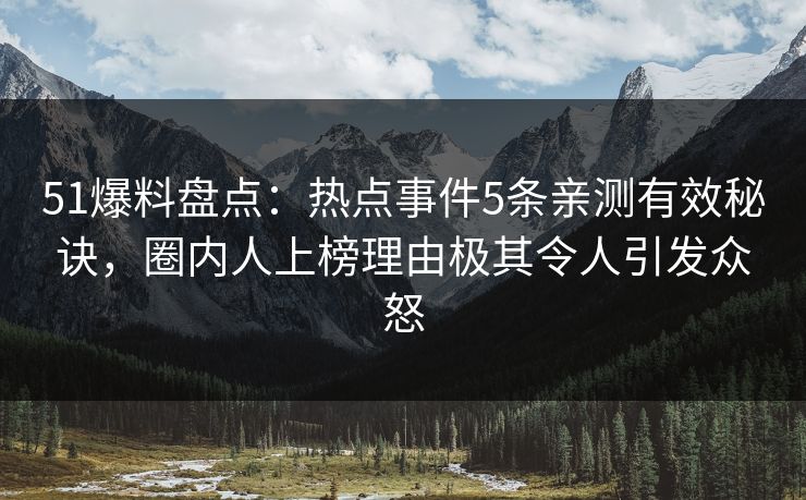 51爆料盘点：热点事件5条亲测有效秘诀，圈内人上榜理由极其令人引发众怒
