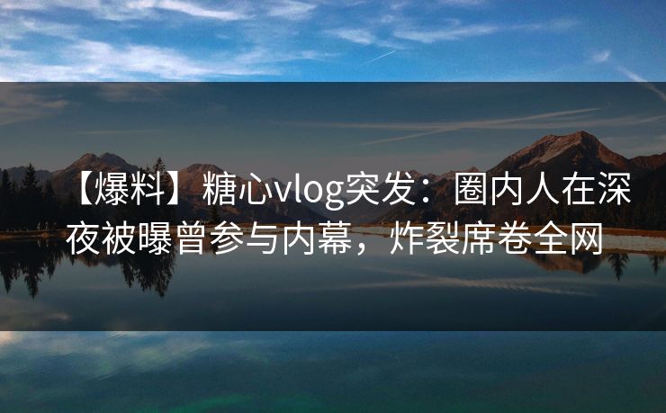 【爆料】糖心vlog突发:圈内人在深夜被曝曾参与内幕,炸裂席卷全网