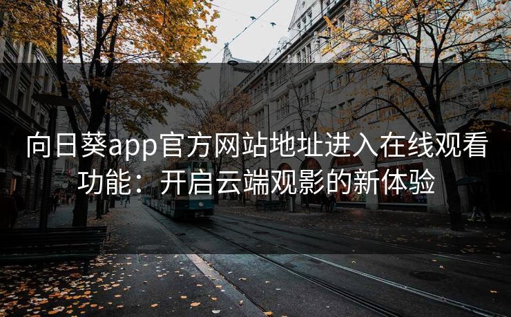 向日葵app官方网站地址进入在线观看功能:开启云端观影的新体验 向日葵app官方网站地址进入在线观看功能:开启云端观影的新体验