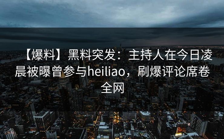 【爆料】黑料突发：主持人在今日凌晨被曝曾参与heiliao，刷爆评论席卷全网