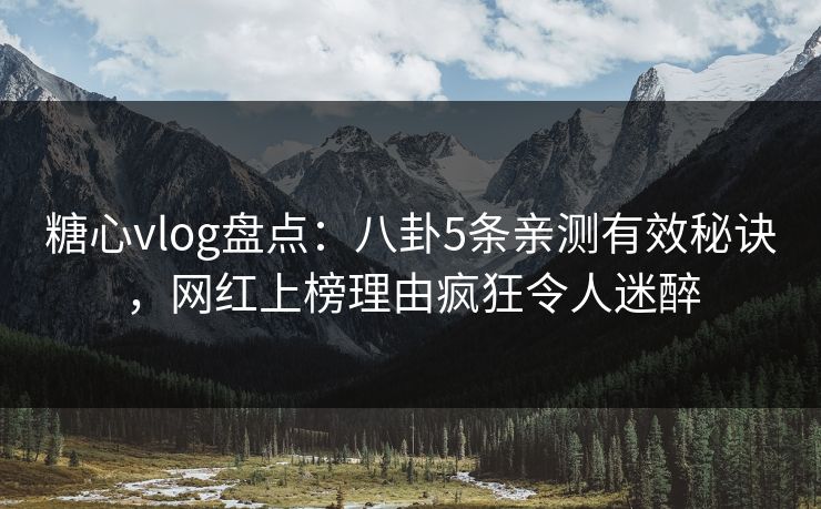 糖心vlog盘点：八卦5条亲测有效秘诀，网红上榜理由疯狂令人迷醉
