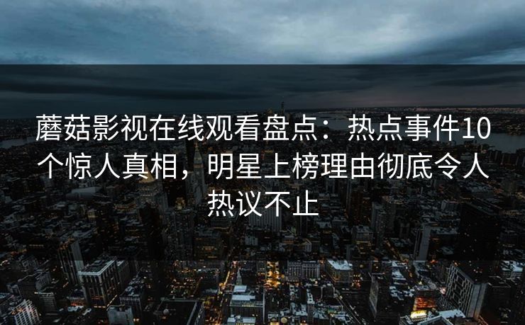 蘑菇影视在线观看盘点：热点事件10个惊人真相，明星上榜理由彻底令人热议不止