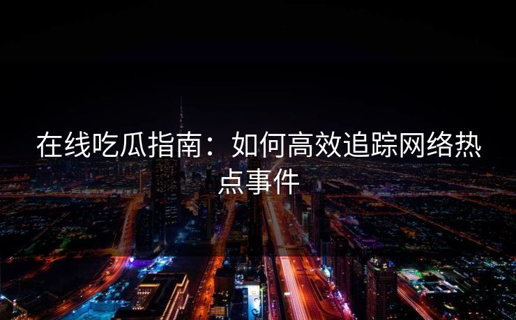 在线吃瓜指南：如何高效追踪网络热点事件
