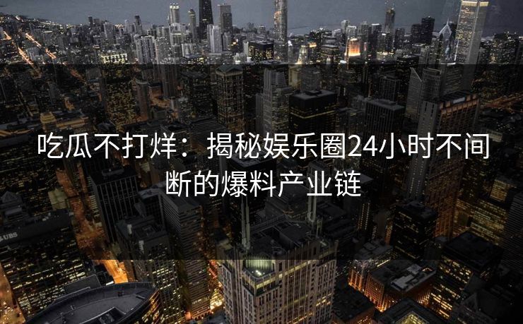 吃瓜不打烊：揭秘娱乐圈24小时不间断的爆料产业链