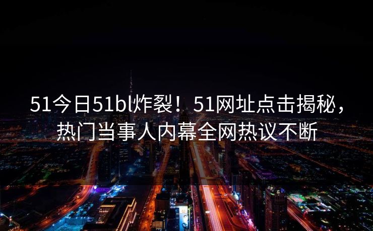 51今日51bl炸裂！51网址点击揭秘，热门当事人内幕全网热议不断