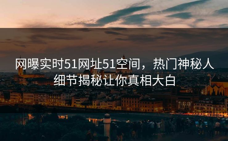 网曝实时51网址51空间，热门神秘人细节揭秘让你真相大白