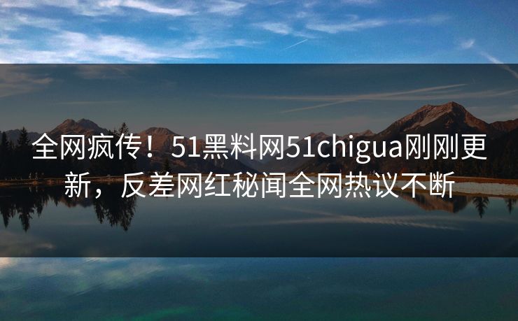 全网疯传！51黑料网51chigua刚刚更新，反差网红秘闻全网热议不断