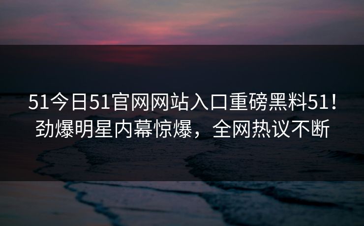 51今日51官网网站入口重磅黑料51！劲爆明星内幕惊爆，全网热议不断