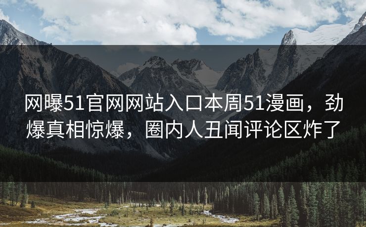 网曝51官网网站入口本周51漫画，劲爆真相惊爆，圈内人丑闻评论区炸了