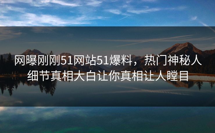 网曝刚刚51网站51爆料，热门神秘人细节真相大白让你真相让人瞠目