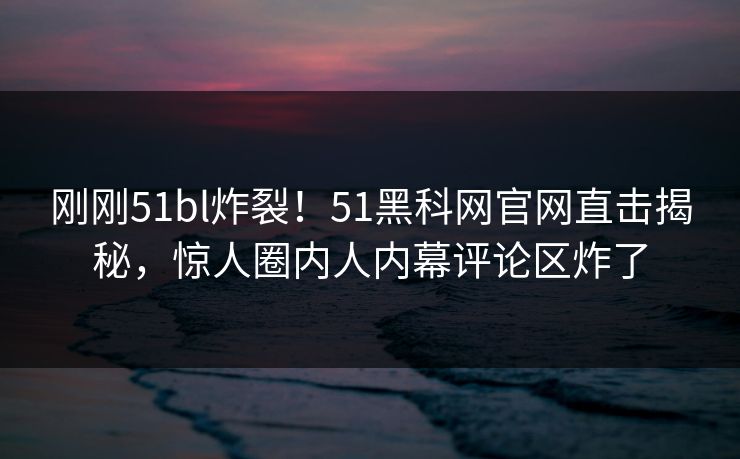 刚刚51bl炸裂！51黑科网官网直击揭秘，惊人圈内人内幕评论区炸了