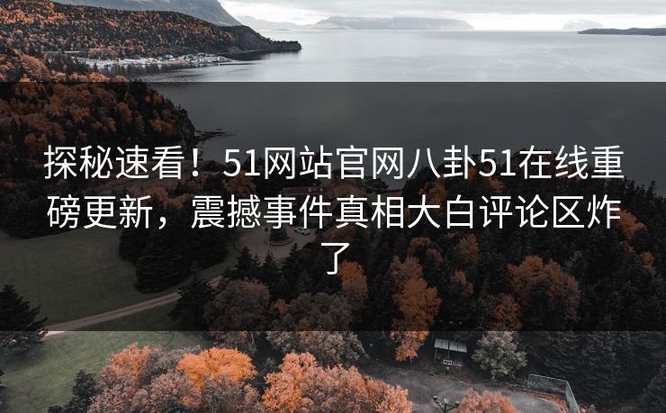 探秘速看！51网站官网八卦51在线重磅更新，震撼事件真相大白评论区炸了