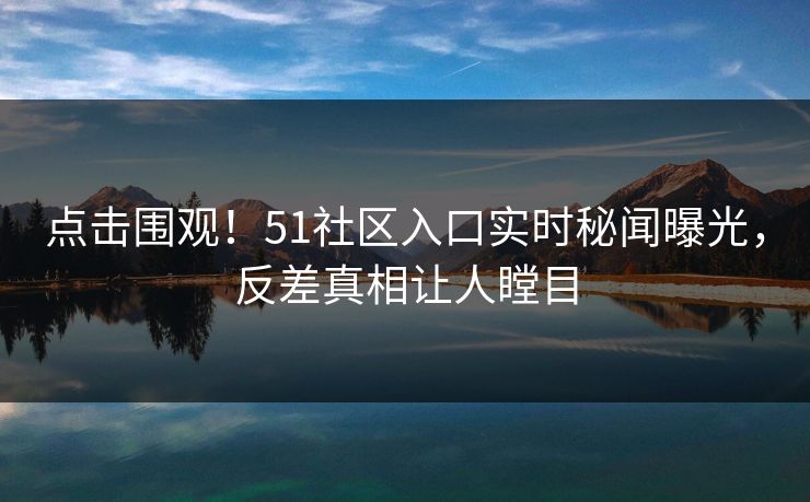 点击围观！51社区入口实时秘闻曝光，反差真相让人瞠目