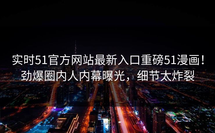 实时51官方网站最新入口重磅51漫画！劲爆圈内人内幕曝光，细节太炸裂