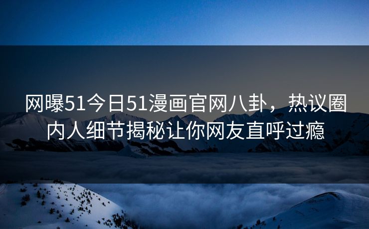 网曝51今日51漫画官网八卦，热议圈内人细节揭秘让你网友直呼过瘾