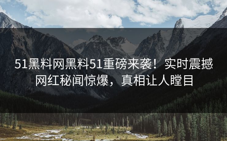 51黑料网黑料51重磅来袭！实时震撼网红秘闻惊爆，真相让人瞠目