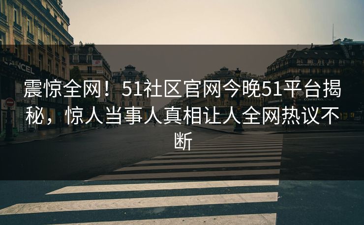 震惊全网！51社区官网今晚51平台揭秘，惊人当事人真相让人全网热议不断