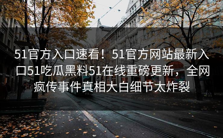 51官方入口速看！51官方网站最新入口51吃瓜黑料51在线重磅更新，全网疯传事件真相大白细节太炸裂