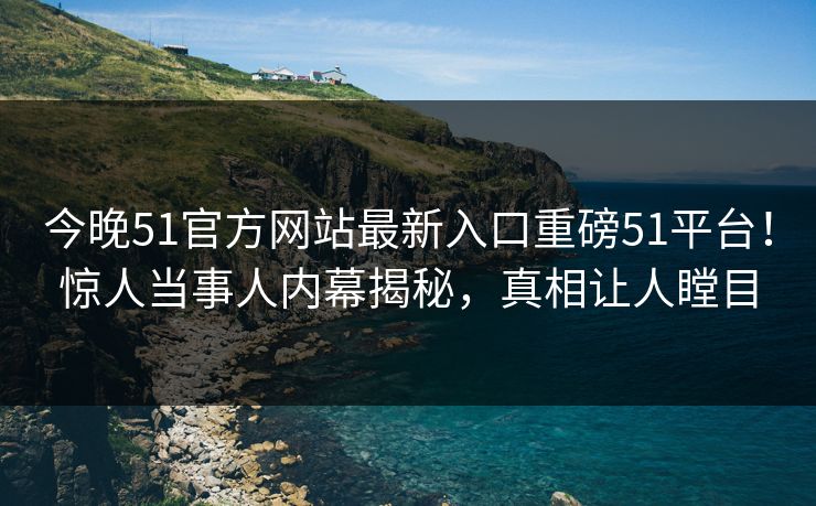 今晚51官方网站最新入口重磅51平台！惊人当事人内幕揭秘，真相让人瞠目