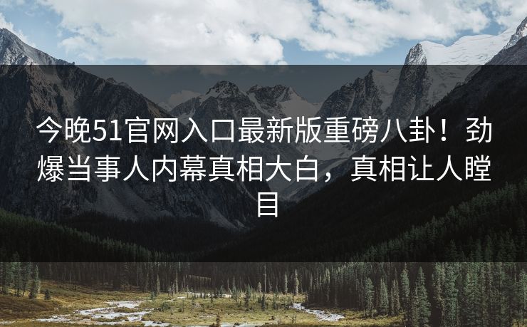 今晚51官网入口最新版重磅八卦！劲爆当事人内幕真相大白，真相让人瞠目